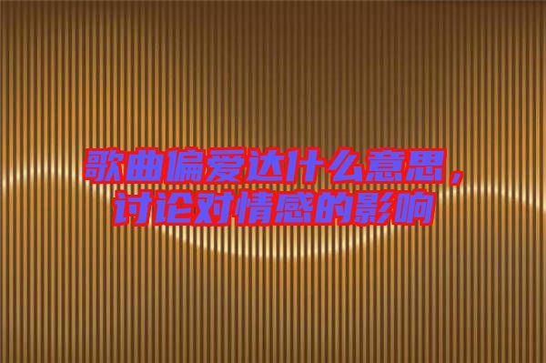 歌曲偏愛達什么意思，討論對情感的影響