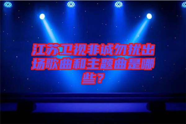 江蘇衛(wèi)視非誠(chéng)勿擾出場(chǎng)歌曲和主題曲是哪些？