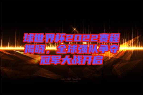 球世界杯2022賽程揭曉，全球強(qiáng)隊(duì)爭奪冠軍大戰(zhàn)開啟