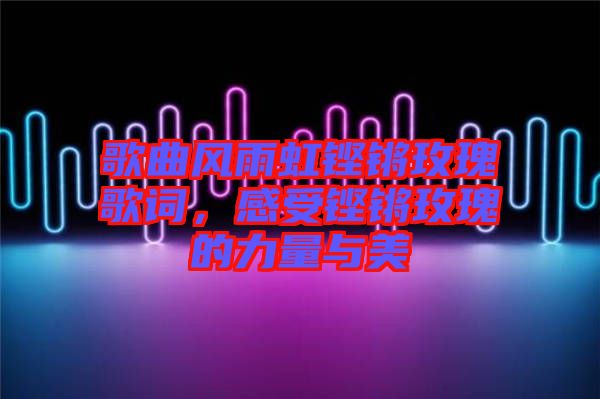 歌曲風(fēng)雨虹鏗鏘玫瑰歌詞，感受鏗鏘玫瑰的力量與美