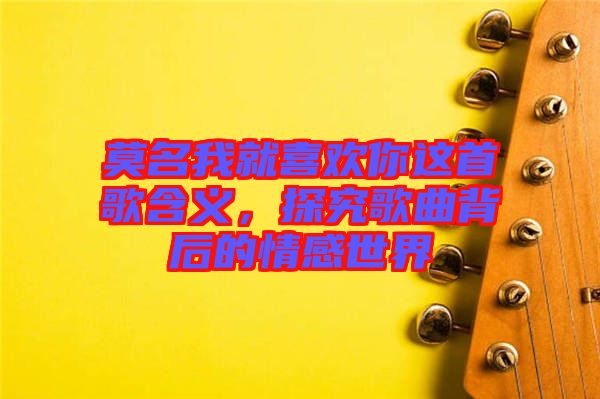 莫名我就喜歡你這首歌含義，探究歌曲背后的情感世界