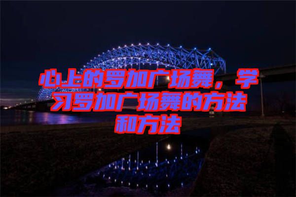 心上的羅加廣場舞，學習羅加廣場舞的方法和方法