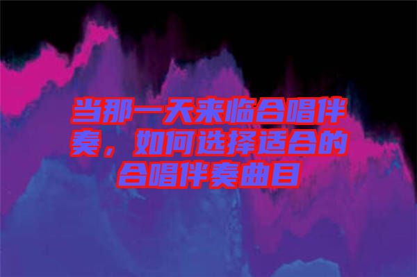 當(dāng)那一天來臨合唱伴奏，如何選擇適合的合唱伴奏曲目