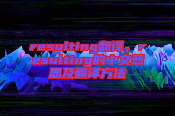 resulting翻譯，resulting的中文意思及翻譯方法