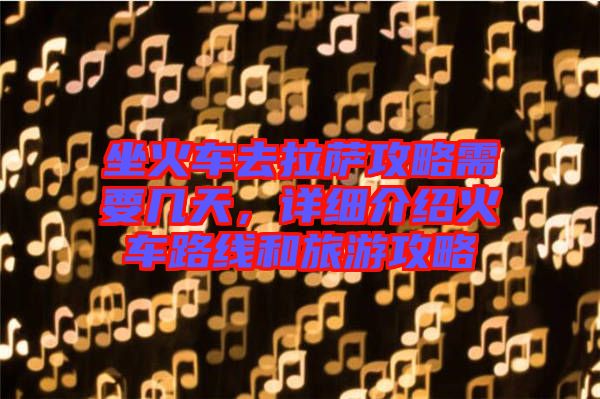 坐火車去拉薩攻略需要幾天，詳細介紹火車路線和旅游攻略