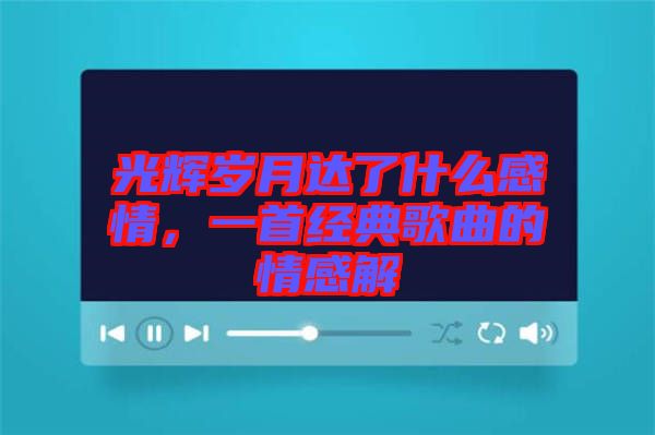 光輝歲月達(dá)了什么感情，一首經(jīng)典歌曲的情感解
