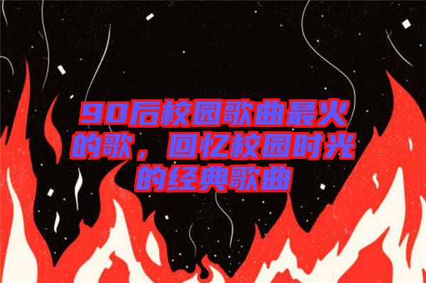 90后校園歌曲最火的歌，回憶校園時光的經典歌曲