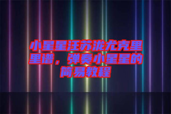 小星星汪蘇瀧尤克里里譜，彈奏小星星的簡易教程