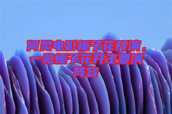 何炅電影梔子花開(kāi)演，一覽梔子花開(kāi)主要演陣容