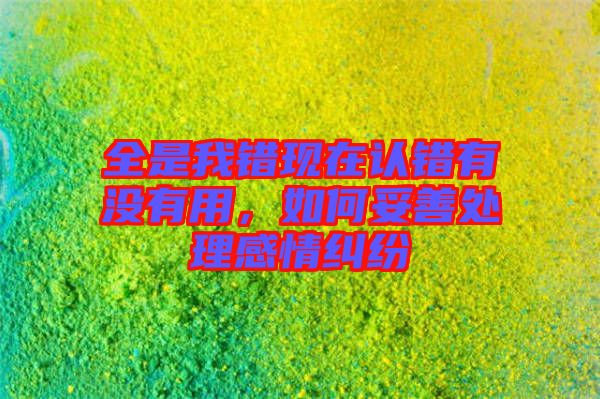 全是我錯現(xiàn)在認(rèn)錯有沒有用，如何妥善處理感情糾紛