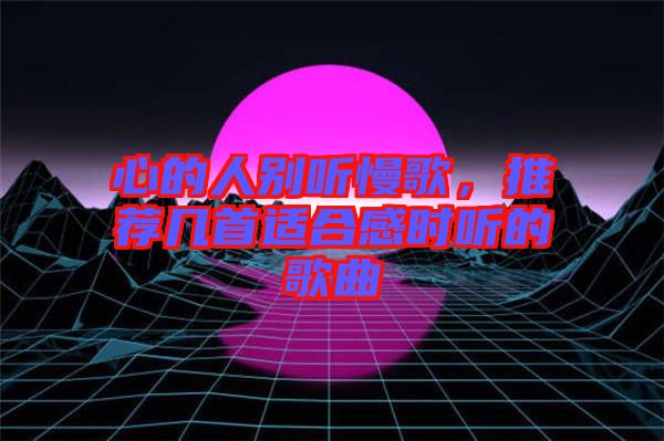 心的人別聽慢歌，推薦幾首適合感時聽的歌曲