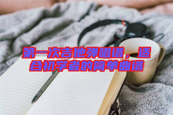 第一次吉他彈唱譜，適合初學(xué)者的簡(jiǎn)單曲譜