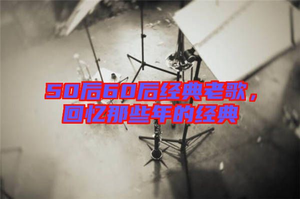 50后60后經(jīng)典老歌，回憶那些年的經(jīng)典