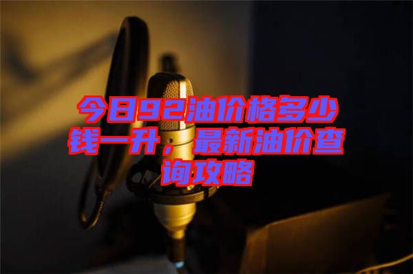 今日92油價(jià)格多少錢(qián)一升，最新油價(jià)查詢攻略