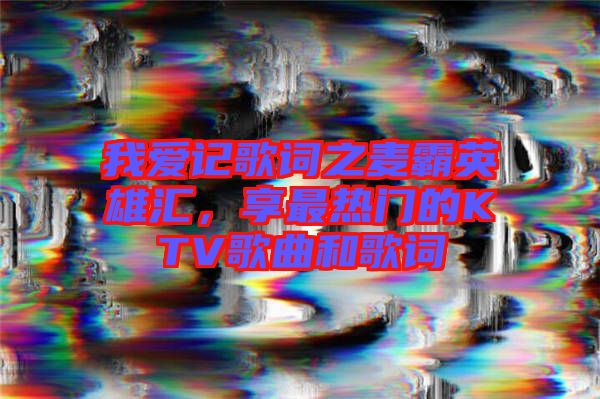 我愛(ài)記歌詞之麥霸英雄匯，享最熱門(mén)的KTV歌曲和歌詞