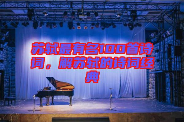 蘇軾最有名100首詩(shī)詞，解蘇軾的詩(shī)詞經(jīng)典