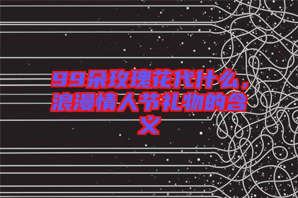 99朵玫瑰花代什么，浪漫情人節(jié)禮物的含義