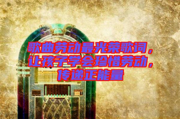 歌曲勞動最光榮歌詞，讓孩子學(xué)會珍惜勞動，傳遞正能量