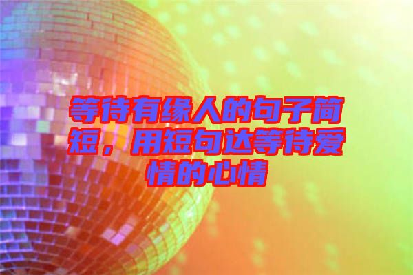 等待有緣人的句子簡短，用短句達(dá)等待愛情的心情