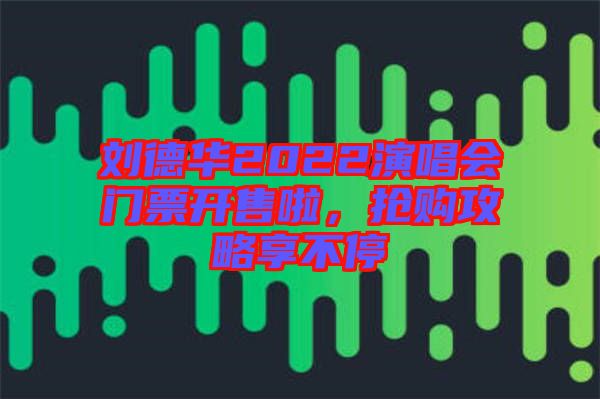 劉德華2022演唱會(huì)門票開售啦，搶購攻略享不停
