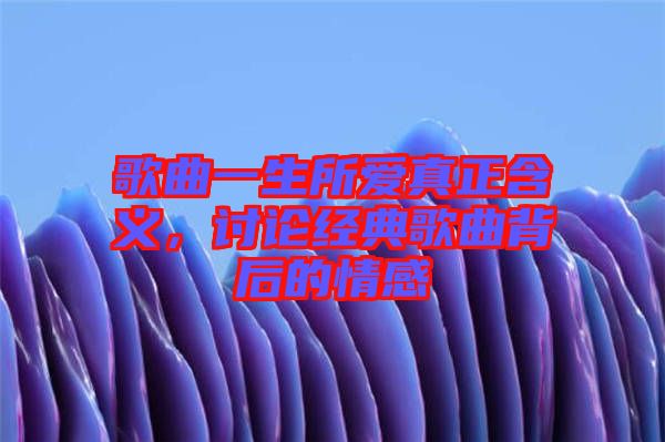 歌曲一生所愛真正含義，討論經(jīng)典歌曲背后的情感