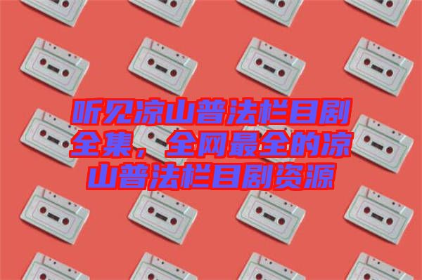 聽見涼山普法欄目劇全集，全網(wǎng)最全的涼山普法欄目劇資源