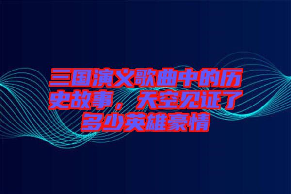 三國(guó)演義歌曲中的歷史故事，天空見證了多少英雄豪情