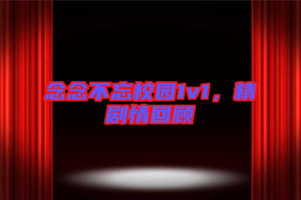 念念不忘校園1v1，精劇情回顧