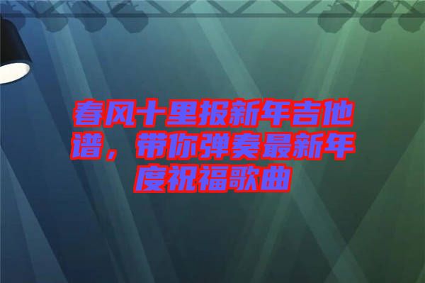 春風(fēng)十里報(bào)新年吉他譜，帶你彈奏最新年度祝福歌曲