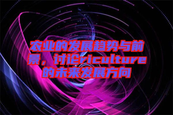 農(nóng)業(yè)的發(fā)展趨勢(shì)與前景，討論riculture的未來發(fā)展方向