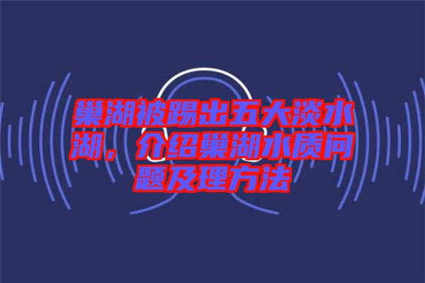 巢湖被踢出五大淡水湖，介紹巢湖水質(zhì)問題及理方法