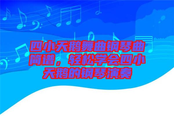 四小天鵝舞曲鋼琴曲簡譜，輕松學(xué)會四小天鵝的鋼琴演奏