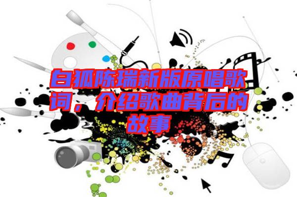白狐陳瑞新版原唱歌詞，介紹歌曲背后的故事