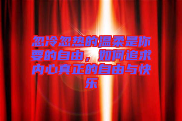 忽冷忽熱的溫柔是你要的自由，如何追求內(nèi)心真正的自由與快樂
