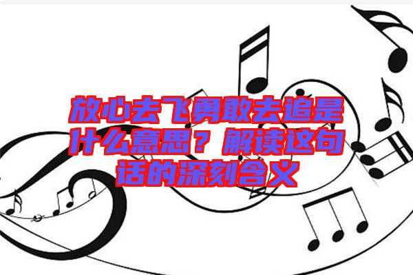 放心去飛勇敢去追是什么意思？解讀這句話的深刻含義