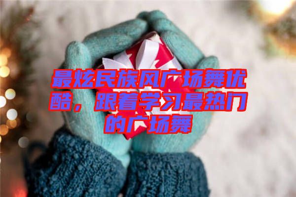 最炫民族風廣場舞優(yōu)酷，跟著學習最熱門的廣場舞