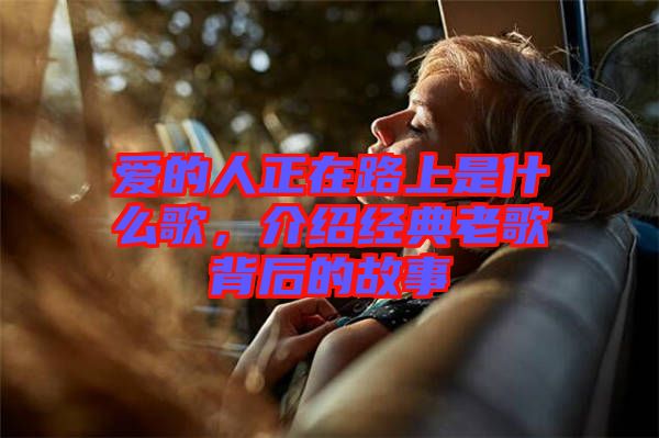 愛(ài)的人正在路上是什么歌，介紹經(jīng)典老歌背后的故事