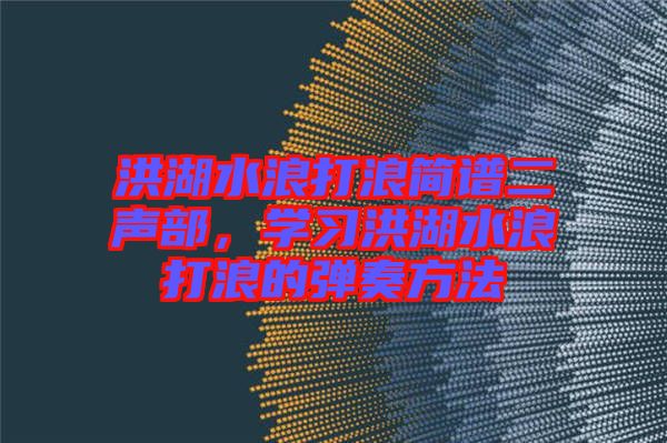 洪湖水浪打浪簡譜二聲部，學習洪湖水浪打浪的彈奏方法