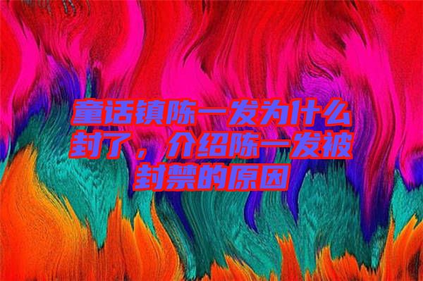童話鎮(zhèn)陳一發(fā)為什么封了，介紹陳一發(fā)被封禁的原因
