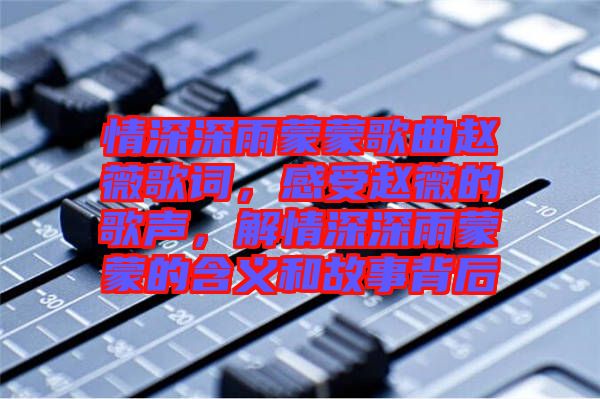 情深深雨蒙蒙歌曲趙薇歌詞，感受趙薇的歌聲，解情深深雨蒙蒙的含義和故事背后