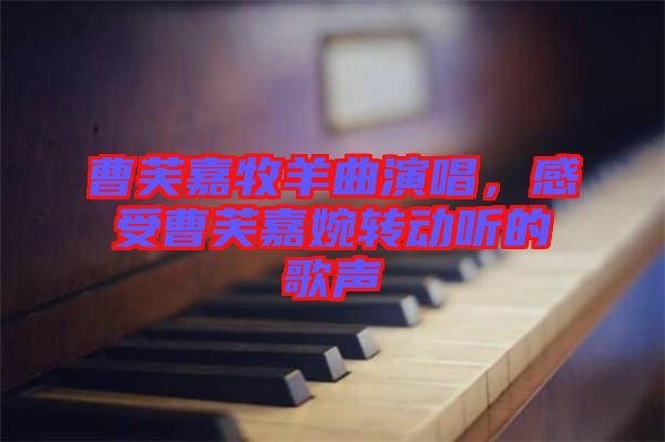 曹芙嘉牧羊曲演唱，感受曹芙嘉婉轉(zhuǎn)動(dòng)聽(tīng)的歌聲