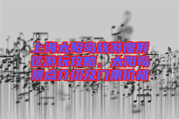 上海太陽(yáng)島旅游度假區(qū)游玩攻略，太陽(yáng)島景點(diǎn)介紹及門(mén)票價(jià)格