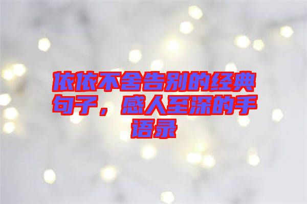 依依不舍告別的經(jīng)典句子，感人至深的手語(yǔ)錄