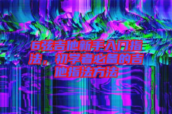 6弦吉他新手入門指法，初學(xué)者必備的吉他指法方法