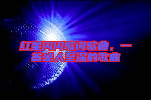 紅星閃閃歌詞歌曲，一首感人至深的歌曲