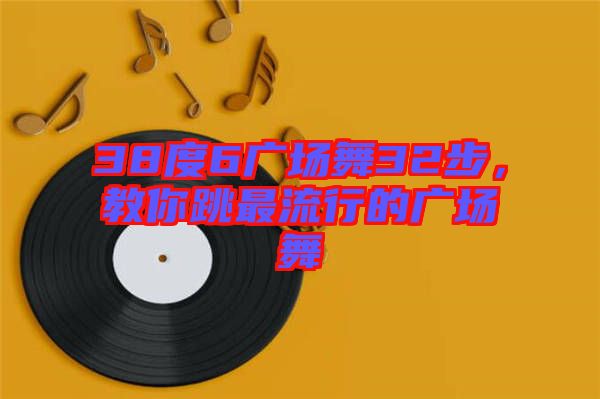 38度6廣場(chǎng)舞32步，教你跳最流行的廣場(chǎng)舞