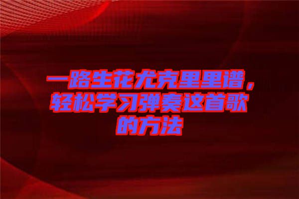 一路生花尤克里里譜，輕松學(xué)習(xí)彈奏這首歌的方法