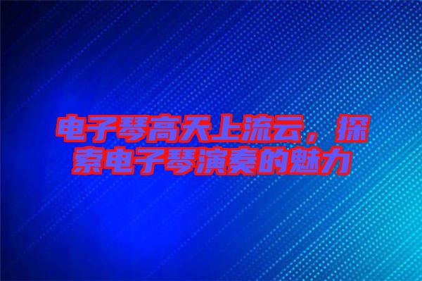 電子琴高天上流云，探索電子琴演奏的魅力