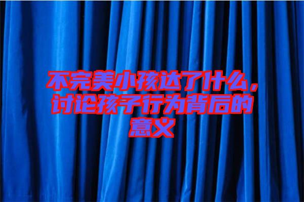 不完美小孩達了什么，討論孩子行為背后的意義