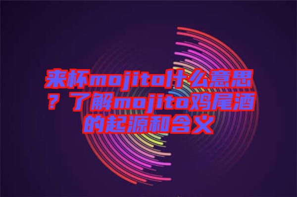 來杯mojito什么意思？了解mojito雞尾酒的起源和含義